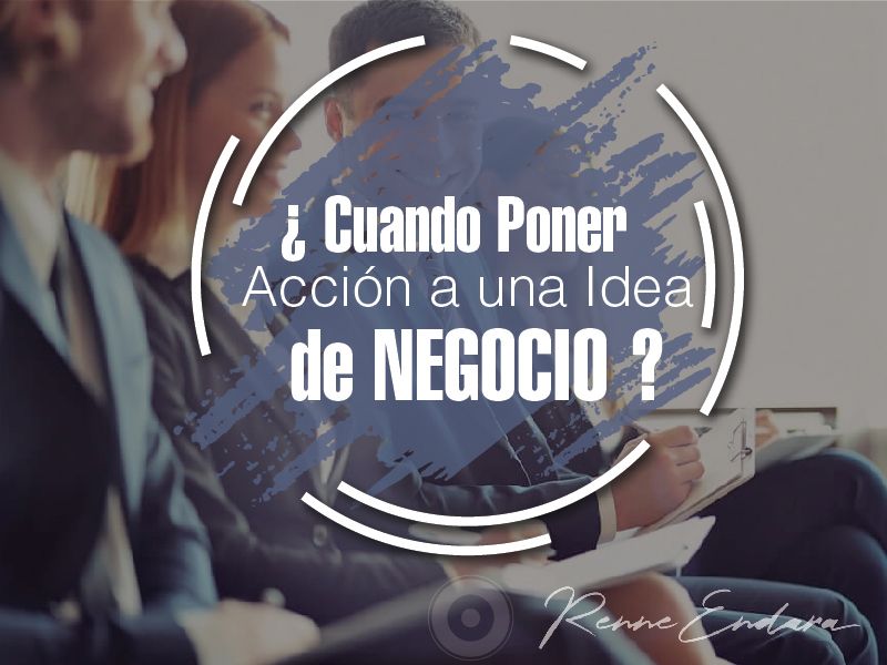 ¿ Cuándo Poner Acción a una Idea de Negocio ?